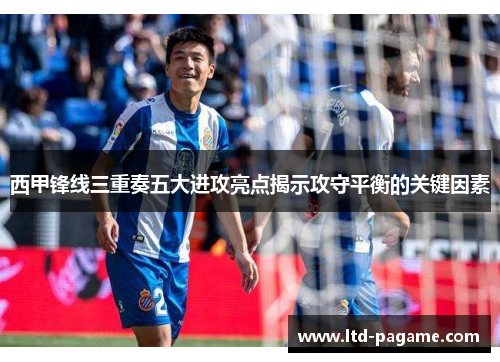 西甲锋线三重奏五大进攻亮点揭示攻守平衡的关键因素