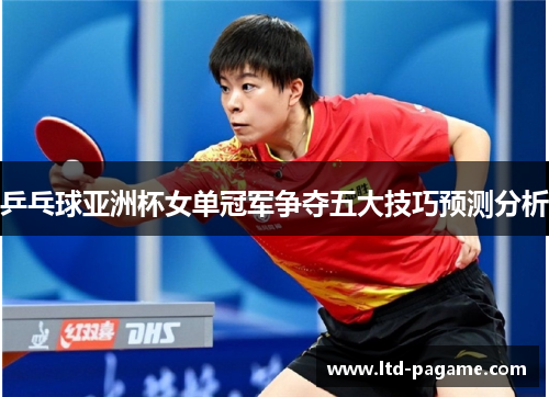 乒乓球亚洲杯女单冠军争夺五大技巧预测分析 乒乓球亚洲杯女单冠军争夺五大技巧预测分析