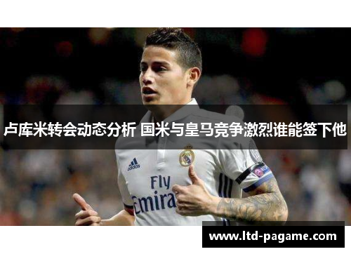 卢库米转会动态分析 国米与皇马竞争激烈谁能签下他 卢库米转会动态分析 国米与皇马竞争激烈谁能签下他
