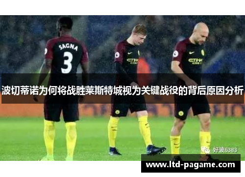 波切蒂诺为何将战胜莱斯特城视为关键战役的背后原因分析