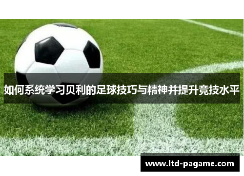 如何系统学习贝利的足球技巧与精神并提升竞技水平 如何系统学习贝利的足球技巧与精神并提升竞技水平