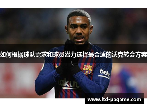 如何根据球队需求和球员潜力选择最合适的沃克转会方案 如何根据球队需求和球员潜力选择最合适的沃克转会方案
