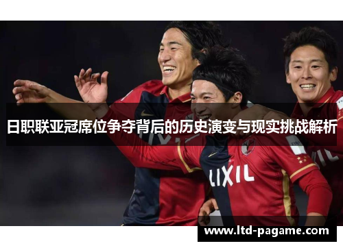 日职联亚冠席位争夺背后的历史演变与现实挑战解析 日职联亚冠席位争夺背后的历史演变与现实挑战解析