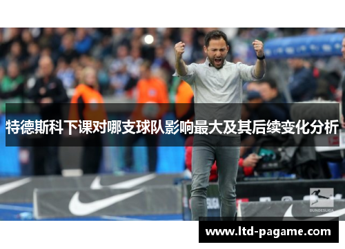 特德斯科下课对哪支球队影响最大及其后续变化分析 特德斯科下课对哪支球队影响最大及其后续变化分析