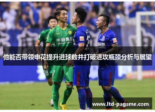 他能否带领申花提升进球数并打破进攻瓶颈分析与展望 他能否带领申花提升进球数并打破进攻瓶颈分析与展望