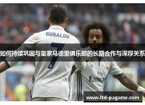 如何持续巩固与皇家马德里俱乐部的长期合作与深厚关系 如何持续巩固与皇家马德里俱乐部的长期合作与深厚关系