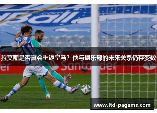 拉莫斯是否真会重返皇马?他与俱乐部的未来关系仍存变数 拉莫斯是否真会重返皇马?他与俱乐部的未来关系仍存变数