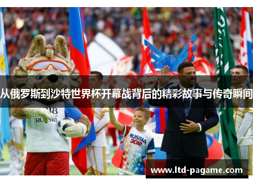 从俄罗斯到沙特世界杯开幕战背后的精彩故事与传奇瞬间 从俄罗斯到沙特世界杯开幕战背后的精彩故事与传奇瞬间