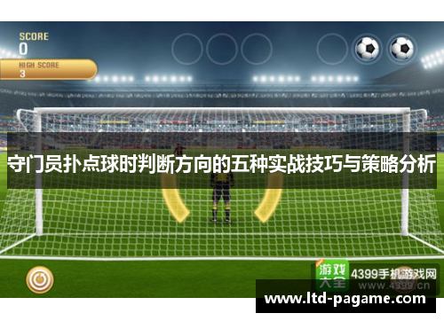 守门员扑点球时判断方向的五种实战技巧与策略分析 守门员扑点球时判断方向的五种实战技巧与策略分析