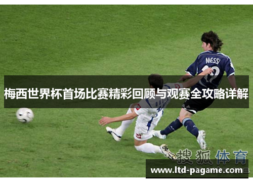 梅西世界杯首场比赛精彩回顾与观赛全攻略详解 梅西世界杯首场比赛精彩回顾与观赛全攻略详解