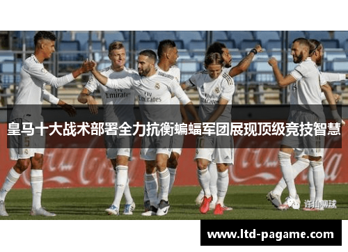 皇马十大战术部署全力抗衡蝙蝠军团展现顶级竞技智慧 皇马十大战术部署全力抗衡蝙蝠军团展现顶级竞技智慧