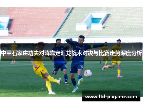 中甲石家庄功夫对阵嘉定汇龙战术对决与比赛走势深度分析 中甲石家庄功夫对阵嘉定汇龙战术对决与比赛走势深度分析