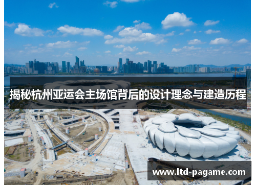 揭秘杭州亚运会主场馆背后的设计理念与建造历程 揭秘杭州亚运会主场馆背后的设计理念与建造历程