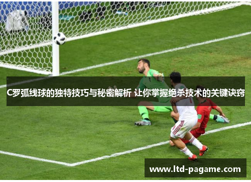 C罗弧线球的独特技巧与秘密解析 让你掌握绝杀技术的关键诀窍 C罗弧线球的独特技巧与秘密解析 让你掌握绝杀技术的关键诀窍