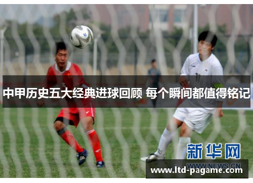 中甲历史五大经典进球回顾 每个瞬间都值得铭记 中甲历史五大经典进球回顾 每个瞬间都值得铭记