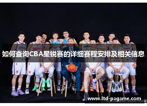 如何查询CBA星锐赛的详细赛程安排及相关信息 如何查询CBA星锐赛的详细赛程安排及相关信息