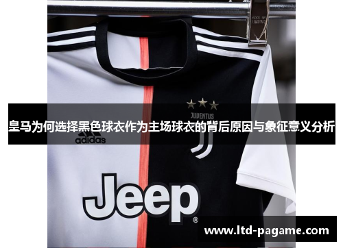 皇马为何选择黑色球衣作为主场球衣的背后原因与象征意义分析 皇马为何选择黑色球衣作为主场球衣的背后原因与象征意义分析