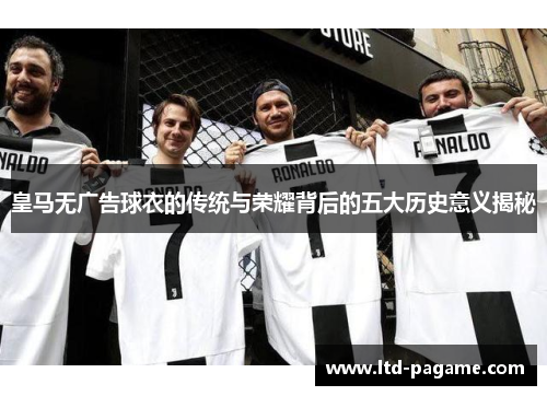 皇马无广告球衣的传统与荣耀背后的五大历史意义揭秘 皇马无广告球衣的传统与荣耀背后的五大历史意义揭秘