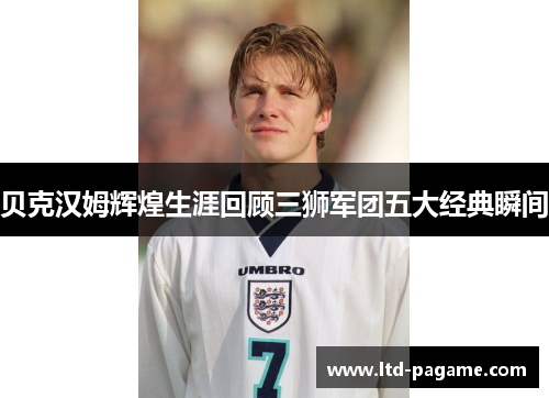 贝克汉姆辉煌生涯回顾三狮军团五大经典瞬间 贝克汉姆辉煌生涯回顾三狮军团五大经典瞬间