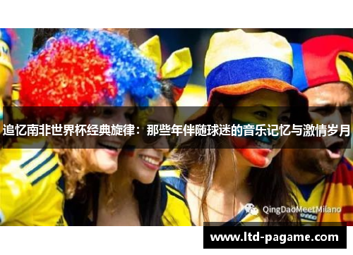 追忆南非世界杯经典旋律:那些年伴随球迷的音乐记忆与激情岁月 追忆南非世界杯经典旋律:那些年伴随球迷的音乐记忆与激情岁月