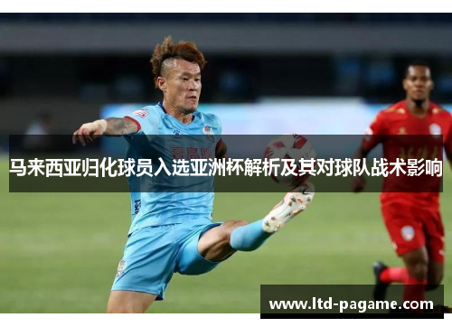 马来西亚归化球员入选亚洲杯解析及其对球队战术影响 马来西亚归化球员入选亚洲杯解析及其对球队战术影响