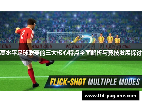 高水平足球联赛的三大核心特点全面解析与竞技发展探讨 高水平足球联赛的三大核心特点全面解析与竞技发展探讨