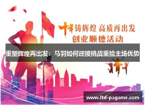 重塑辉煌再出发:马羽如何迎接挑战重拾主场优势 重塑辉煌再出发:马羽如何迎接挑战重拾主场优势