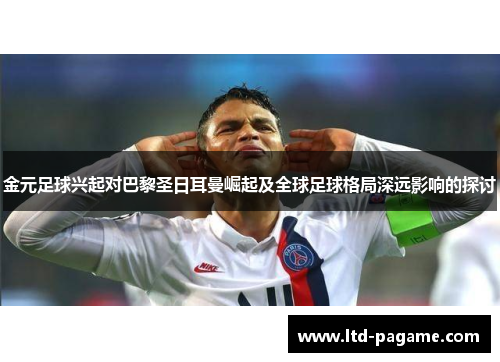 金元足球兴起对巴黎圣日耳曼崛起及全球足球格局深远影响的探讨 金元足球兴起对巴黎圣日耳曼崛起及全球足球格局深远影响的探讨