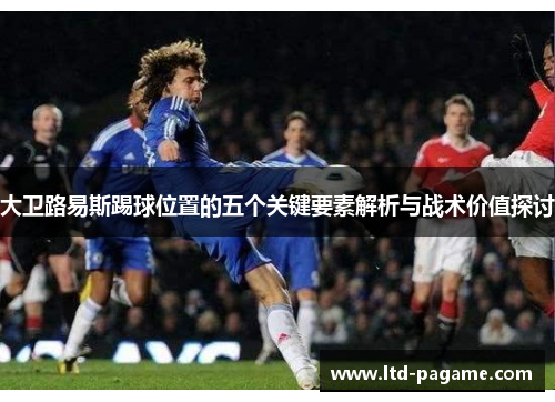 大卫路易斯踢球位置的五个关键要素解析与战术价值探讨 大卫路易斯踢球位置的五个关键要素解析与战术价值探讨