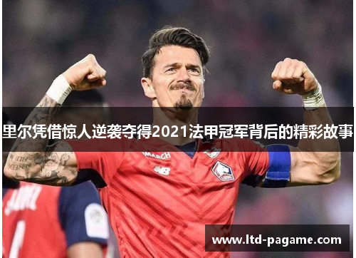 里尔凭借惊人逆袭夺得2021法甲冠军背后的精彩故事 里尔凭借惊人逆袭夺得2021法甲冠军背后的精彩故事