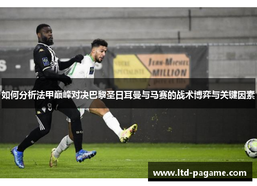 如何分析法甲巅峰对决巴黎圣日耳曼与马赛的战术博弈与关键因素 如何分析法甲巅峰对决巴黎圣日耳曼与马赛的战术博弈与关键因素