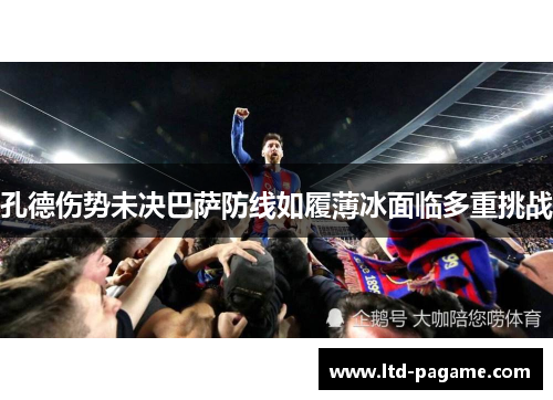 孔德伤势未决巴萨防线如履薄冰面临多重挑战 孔德伤势未决巴萨防线如履薄冰面临多重挑战