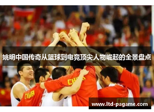 姚明中国传奇从篮球到电竞顶尖人物崛起的全景盘点
