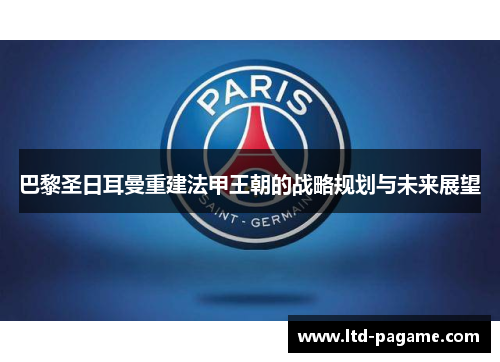 巴黎圣日耳曼重建法甲王朝的战略规划与未来展望 巴黎圣日耳曼重建法甲王朝的战略规划与未来展望