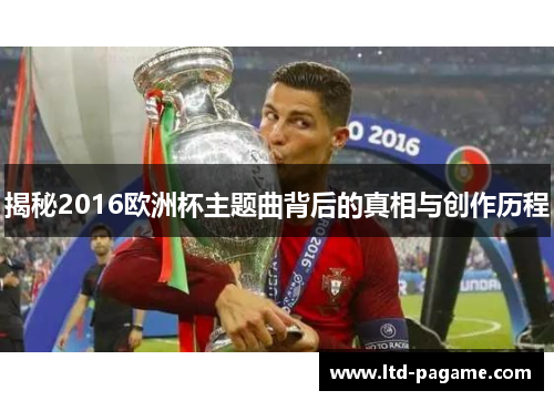 揭秘2016欧洲杯主题曲背后的真相与创作历程 揭秘2016欧洲杯主题曲背后的真相与创作历程