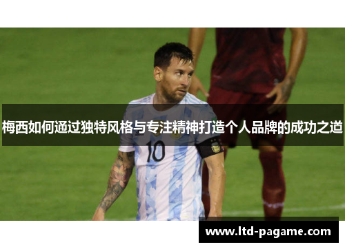 梅西如何通过独特风格与专注精神打造个人品牌的成功之道 梅西如何通过独特风格与专注精神打造个人品牌的成功之道