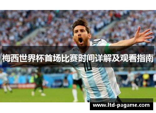 梅西世界杯首场比赛时间详解及观看指南 梅西世界杯首场比赛时间详解及观看指南