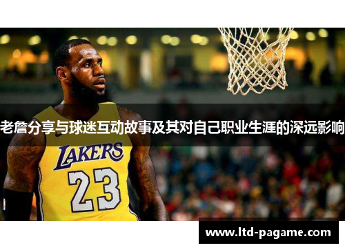 老詹分享与球迷互动故事及其对自己职业生涯的深远影响 老詹分享与球迷互动故事及其对自己职业生涯的深远影响