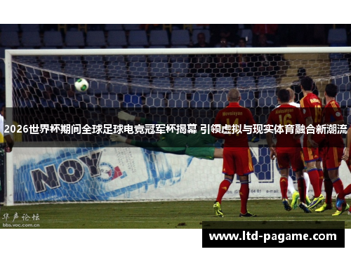 2026世界杯期间全球足球电竞冠军杯揭幕 引领虚拟与现实体育融合新潮流 2026世界杯期间全球足球电竞冠军杯揭幕 引领虚拟与现实体育融合新潮流