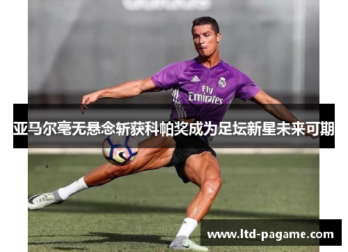 亚马尔毫无悬念斩获科帕奖成为足坛新星未来可期 亚马尔毫无悬念斩获科帕奖成为足坛新星未来可期