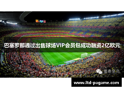 巴塞罗那通过出售球场VIP会员包成功融资2亿欧元 巴塞罗那通过出售球场VIP会员包成功融资2亿欧元