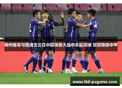 梅州客家与南通支云在中超保级大战中未能突围 双双降级中甲 梅州客家与南通支云在中超保级大战中未能突围 双双降级中甲