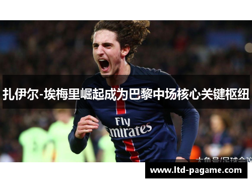 扎伊尔-埃梅里崛起成为巴黎中场核心关键枢纽 扎伊尔-埃梅里崛起成为巴黎中场核心关键枢纽