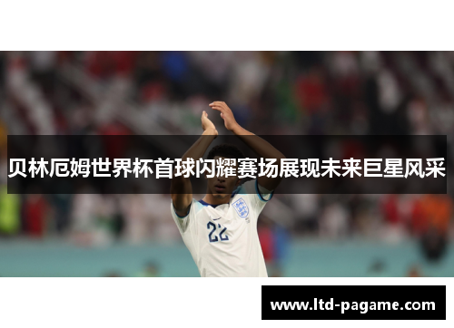 贝林厄姆世界杯首球闪耀赛场展现未来巨星风采 贝林厄姆世界杯首球闪耀赛场展现未来巨星风采