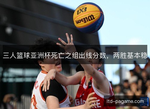 三人篮球亚洲杯死亡之组出线分数,两胜基本稳 三人篮球亚洲杯死亡之组出线分数,两胜基本稳