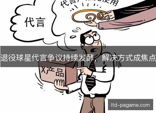 退役球星代言争议持续发酵，解决方式成焦点
